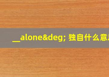 __alone° 独自什么意思